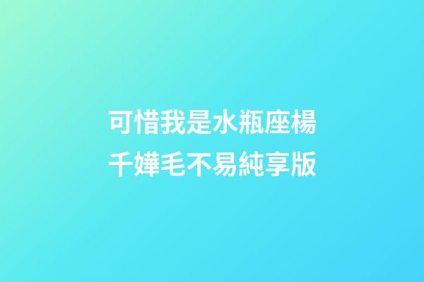 可惜我是水瓶座楊千嬅毛不易純享版-第1張-星座運勢-玄機派
