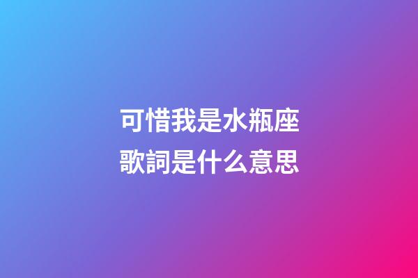 可惜我是水瓶座歌詞是什么意思-第1張-星座運勢-玄機派