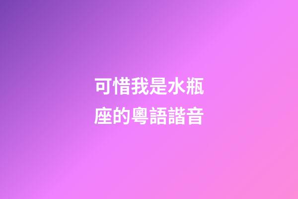 可惜我是水瓶座的粵語諧音