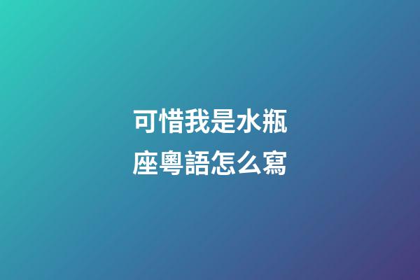 可惜我是水瓶座粵語怎么寫-第1張-星座運勢-玄機派