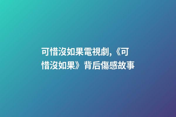 可惜沒如果電視劇,《可惜沒如果》背后傷感故事-第1張-觀點-玄機派
