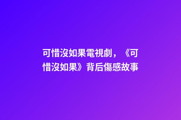 可惜沒如果電視劇，《可惜沒如果》背后傷感故事-第1張-觀點-玄機派