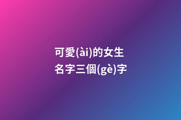 可愛(ài)的女生名字三個(gè)字(好聽(tīng)又可愛(ài)的名字女生三個(gè)字)-第1張-女孩起名-玄機(jī)派