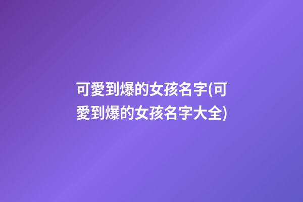 可愛到爆的女孩名字(可愛到爆的女孩名字大全)