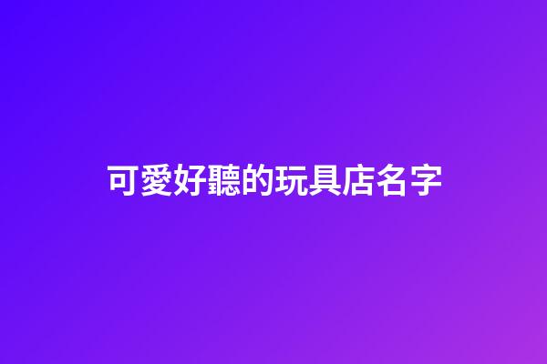 可愛好聽的玩具店名字