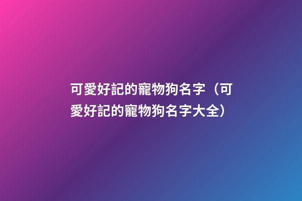 可愛好記的寵物狗名字（可愛好記的寵物狗名字大全）
