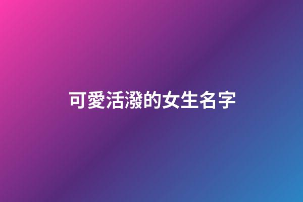 可愛活潑的女生名字(可愛活潑的女生名字三個字)-第1張-女孩起名-玄機派