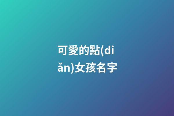 可愛的點(diǎn)女孩名字(可愛到爆的女孩名字)-第1張-女孩起名-玄機(jī)派