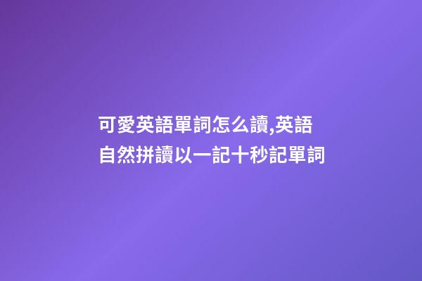 可愛英語單詞怎么讀,英語自然拼讀以一記十秒記單詞(四)-第1張-觀點-玄機派