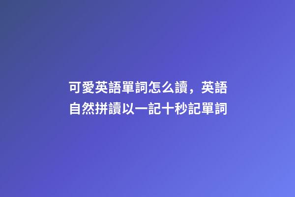 可愛英語單詞怎么讀，英語自然拼讀以一記十秒記單詞(四)-第1張-觀點-玄機派