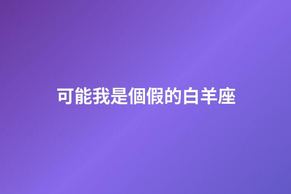 可能我是個假的白羊座-第1張-星座運(yùn)勢-玄機(jī)派