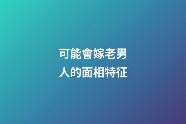 可能會嫁老男人的面相特征