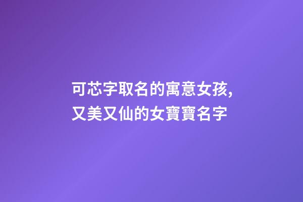 可芯字取名的寓意女孩,又美又仙的女寶寶名字-第1張-觀點-玄機派