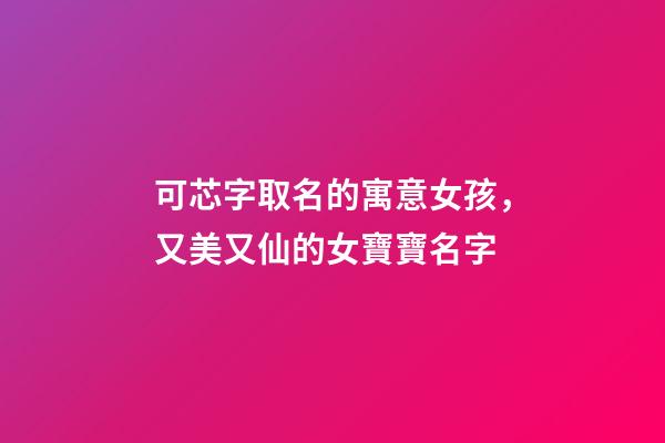 可芯字取名的寓意女孩，又美又仙的女寶寶名字-第1張-觀點-玄機派