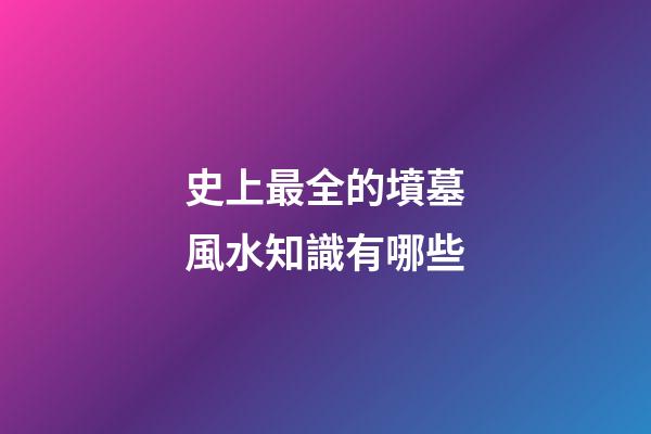 史上最全的墳墓風水知識有哪些