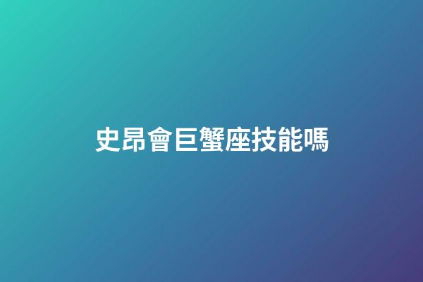 史昂會巨蟹座技能嗎-第1張-星座運勢-玄機派