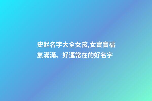 史起名字大全女孩,女寶寶福氣滿滿、好運常在的好名字-第1張-觀點-玄機派