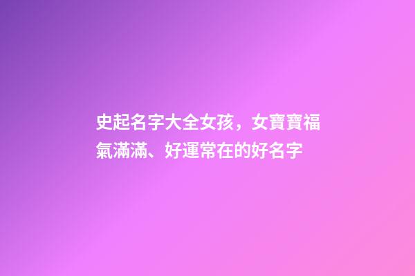 史起名字大全女孩，女寶寶福氣滿滿、好運常在的好名字-第1張-觀點-玄機派