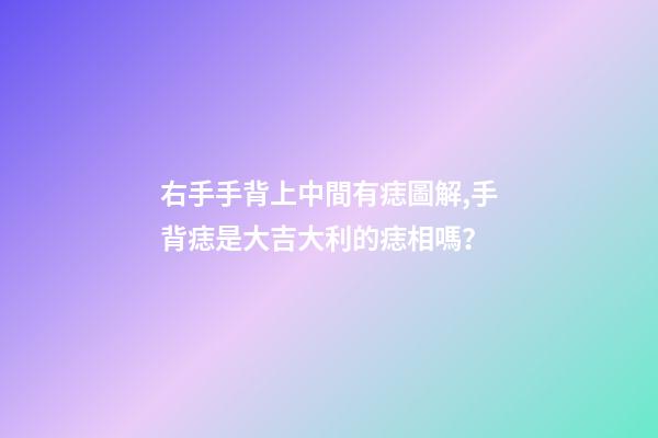 右手手背上中間有痣圖解,手背痣是大吉大利的痣相嗎？