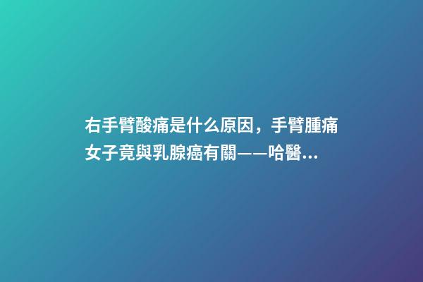 右手臂酸痛是什么原因，手臂腫痛女子竟與乳腺癌有關——哈醫(yī)大一院乳腺外科精準治療乳腺癌淋巴水腫-第1張-觀點-玄機派