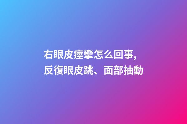右眼皮痙攣怎么回事,反復眼皮跳、面部抽動-第1張-觀點-玄機派