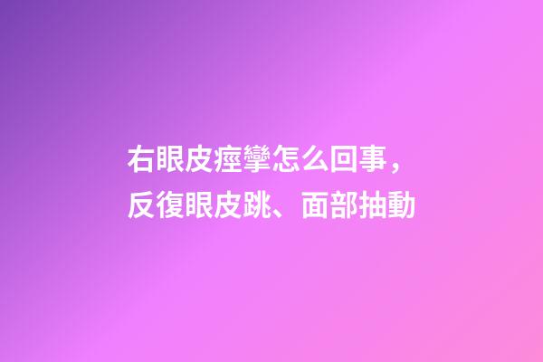 右眼皮痙攣怎么回事，反復眼皮跳、面部抽動-第1張-觀點-玄機派