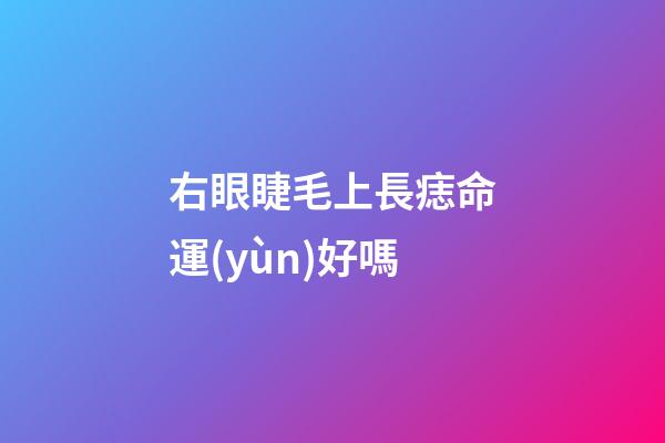右眼睫毛上長痣命運(yùn)好嗎