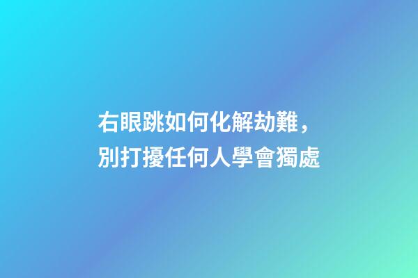 右眼跳如何化解劫難，別打擾任何人學會獨處-第1張-觀點-玄機派