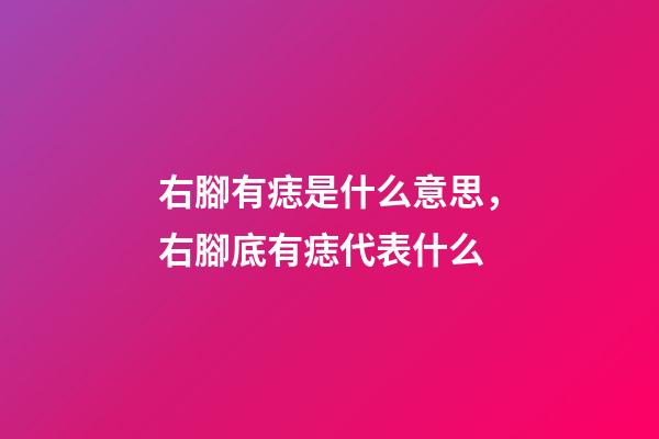 右腳有痣是什么意思，右腳底有痣代表什么