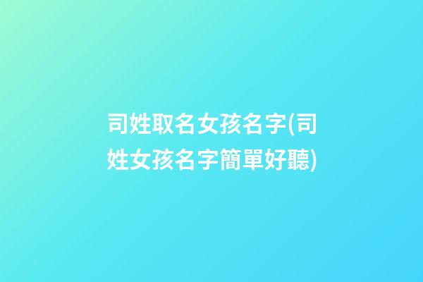 司姓取名女孩名字(司姓女孩名字簡單好聽)