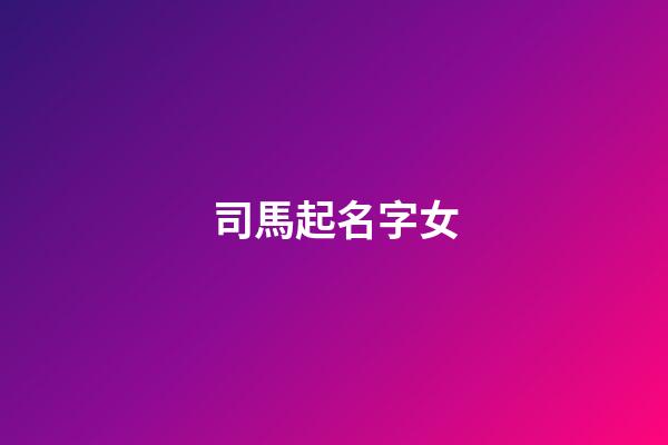 司馬起名字女(司馬起名字女孩)