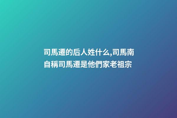 司馬遷的后人姓什么,司馬南自稱司馬遷是他們家老祖宗-第1張-觀點-玄機(jī)派