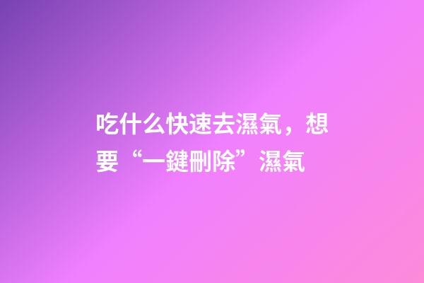 吃什么快速去濕氣，想要“一鍵刪除”濕氣-第1張-觀點-玄機派