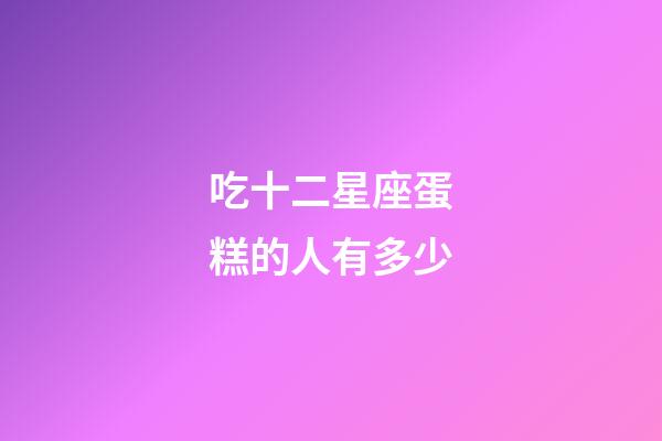 吃十二星座蛋糕的人有多少-第1張-星座運勢-玄機派