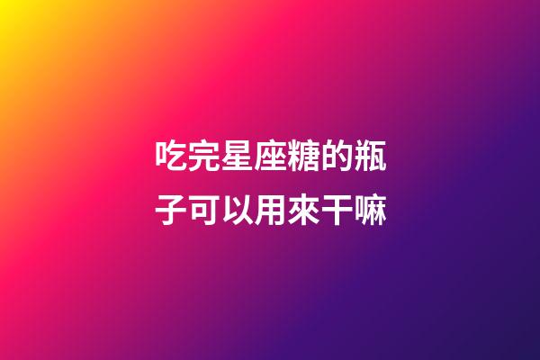 吃完星座糖的瓶子可以用來干嘛-第1張-星座運勢-玄機派