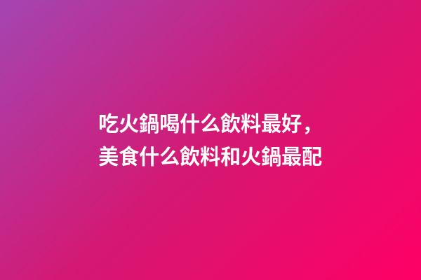 吃火鍋喝什么飲料最好，美食什么飲料和火鍋最配-第1張-觀點-玄機派