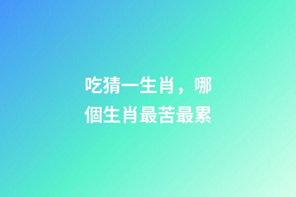 吃猜一生肖，哪個生肖最苦最累-第1張-觀點-玄機派