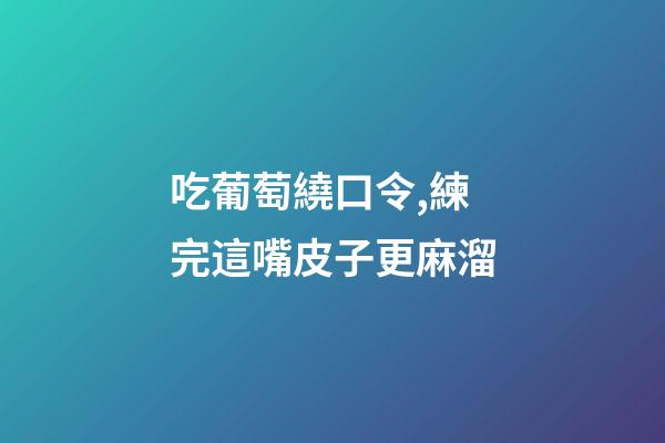 吃葡萄繞口令,練完這嘴皮子更麻溜-第1張-觀點-玄機派