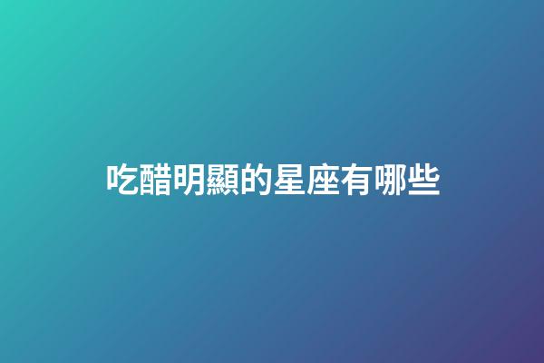 吃醋明顯的星座有哪些-第1張-星座運勢-玄機派