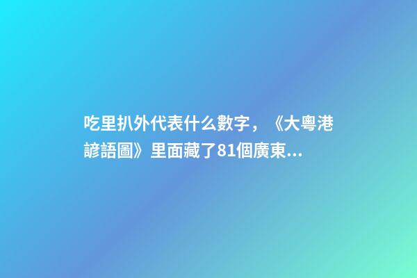 吃里扒外代表什么數字，《大粵港諺語圖》里面藏了81個廣東話諺語俗語-第1張-觀點-玄機派