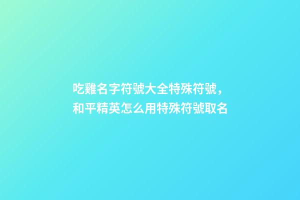 吃雞名字符號大全特殊符號，和平精英怎么用特殊符號取名-第1張-觀點-玄機派