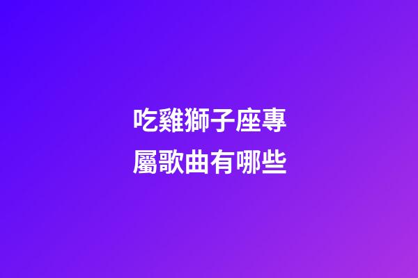 吃雞獅子座專屬歌曲有哪些-第1張-星座運勢-玄機派