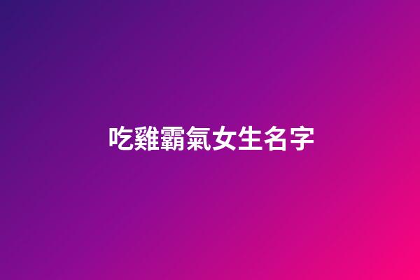 吃雞霸氣女生名字(吃雞霸氣女生名字兩個字)-第1張-女孩起名-玄機派