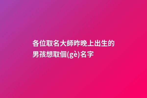 各位取名大師昨晚上出生的男孩想取個(gè)名字(昨天上午出生的男孩取名字)-第1張-男孩起名-玄機(jī)派