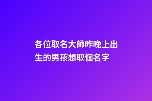 各位取名大師昨晚上出生的男孩想取個名字(昨天上午出生的男孩取名字)