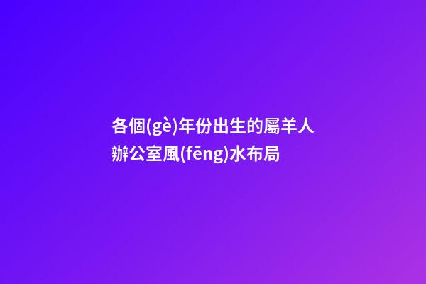 各個(gè)年份出生的屬羊人辦公室風(fēng)水布局
