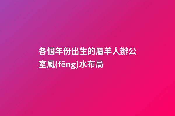 各個年份出生的屬羊人辦公室風(fēng)水布局