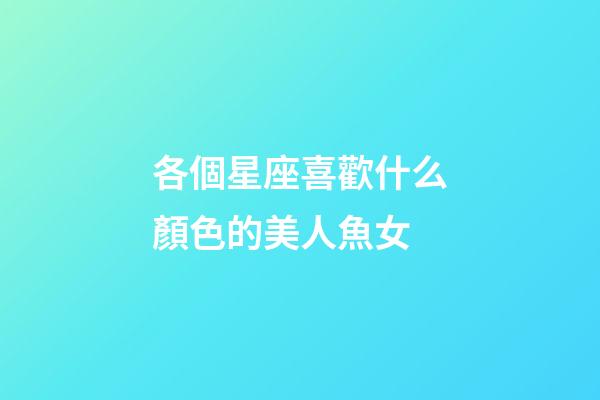 各個星座喜歡什么顏色的美人魚女-第1張-星座運勢-玄機派