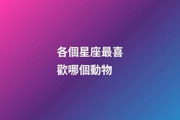 各個星座最喜歡哪個動物-第1張-星座運勢-玄機派