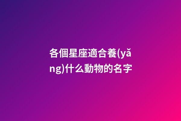 各個星座適合養(yǎng)什么動物的名字-第1張-星座運勢-玄機派